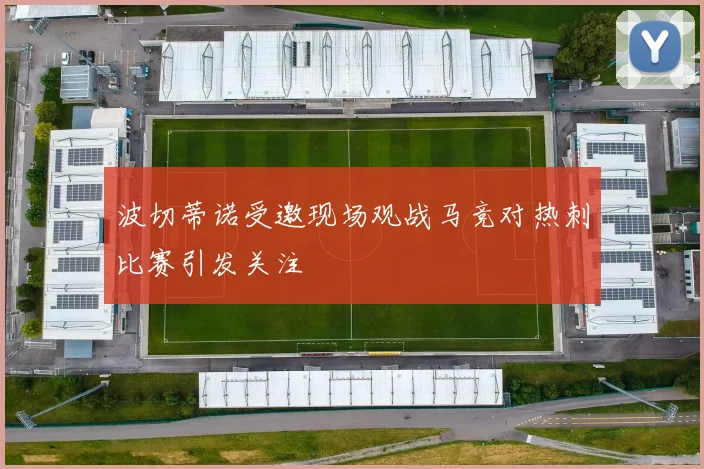 波切蒂诺受邀现场观战马竞对热刺比赛引发关注
